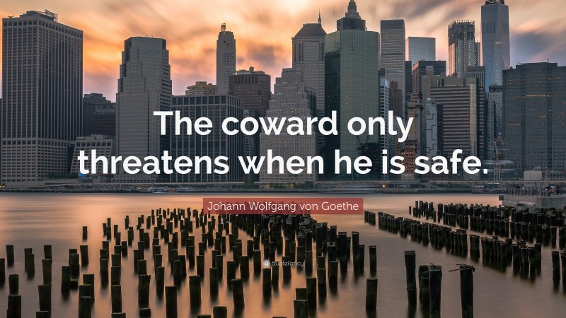 Johann Wolfgang von Goethe Quote: “The coward only threatens when he is safe.”