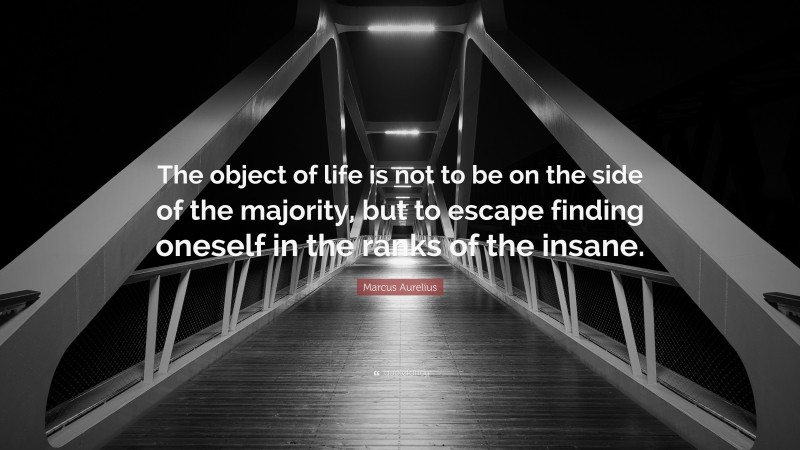 Marcus Aurelius Quote: “The object of life is not to be on the side of the majority, but to escape finding oneself in the ranks of the insane.”