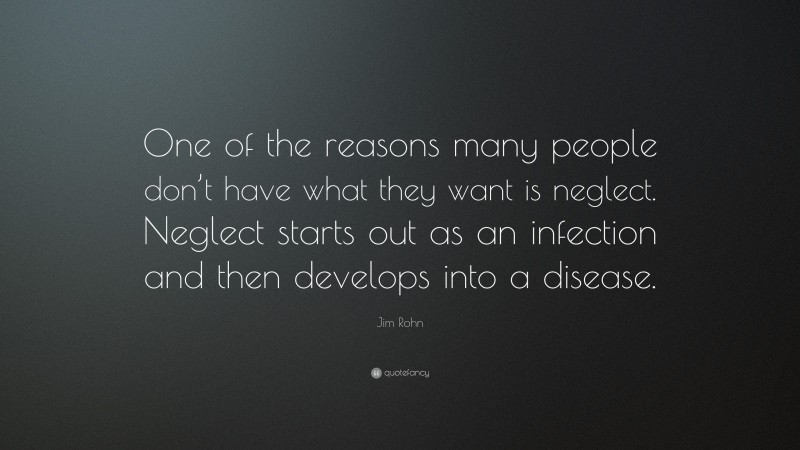 Jim Rohn Quote: “One of the reasons many people don’t have what they want is neglect. Neglect starts out as an infection and then develops into a disease.”