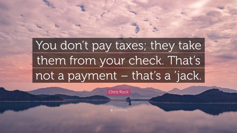 Chris Rock Quote: “You don’t pay taxes; they take them from your check. That’s not a payment – that’s a ’jack.”