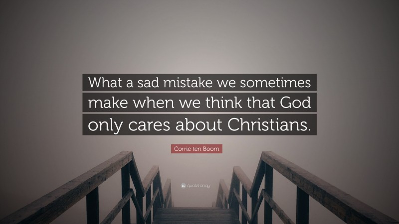 Corrie ten Boom Quote: “What a sad mistake we sometimes make when we think that God only cares about Christians.”