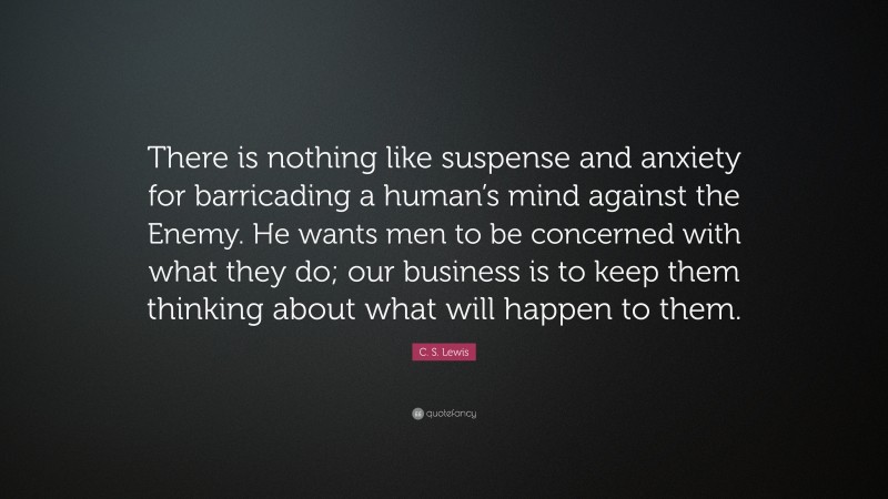 C. S. Lewis Quote: “There is nothing like suspense and anxiety for barricading a human’s mind against the Enemy. He wants men to be concerned with what they do; our business is to keep them thinking about what will happen to them.”