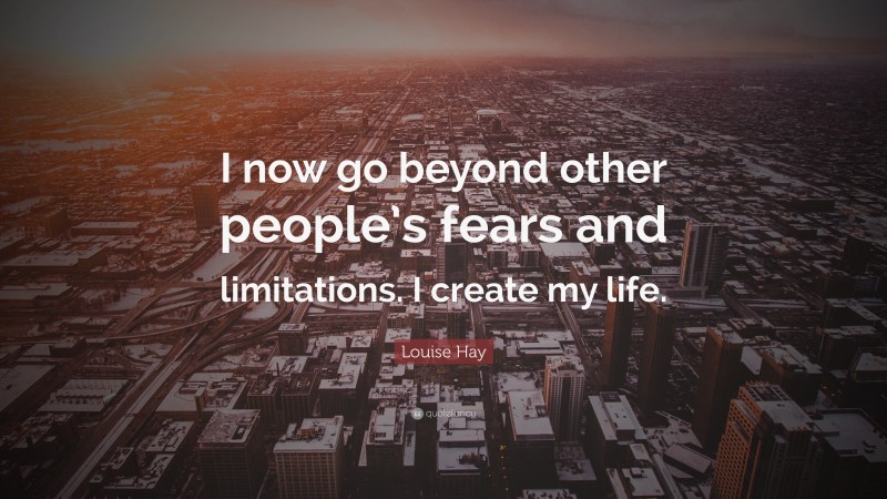 Louise Hay Quote: “I now go beyond other people’s fears and limitations. I create my life.”