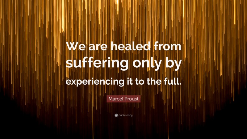 Marcel Proust Quote: “We are healed from suffering only by experiencing it to the full.”