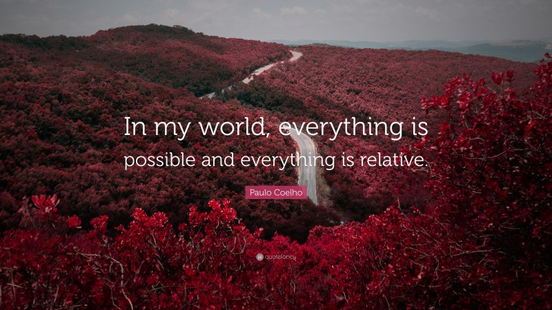 Paulo Coelho Quote: “In my world, everything is possible and everything is relative.”