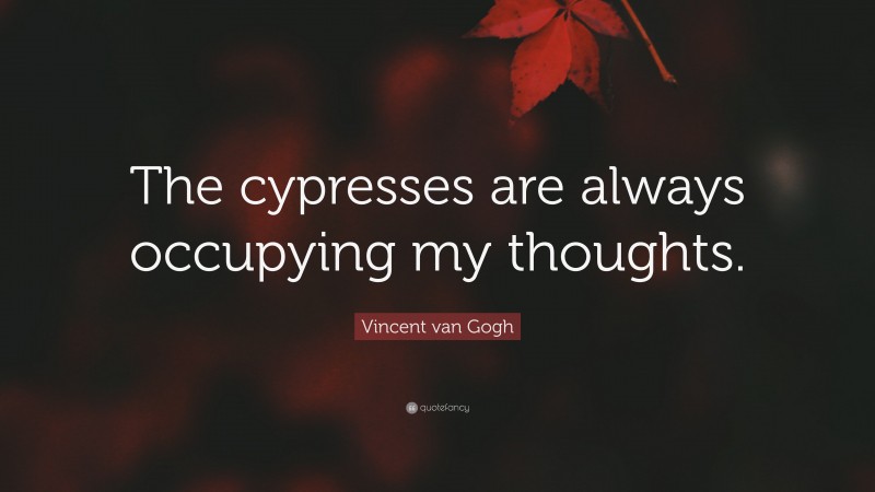 Vincent van Gogh Quote: “The cypresses are always occupying my thoughts.”