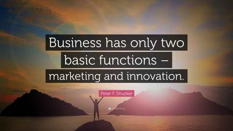 Peter F. Drucker Quote: “Business has only two basic functions – marketing and innovation.”