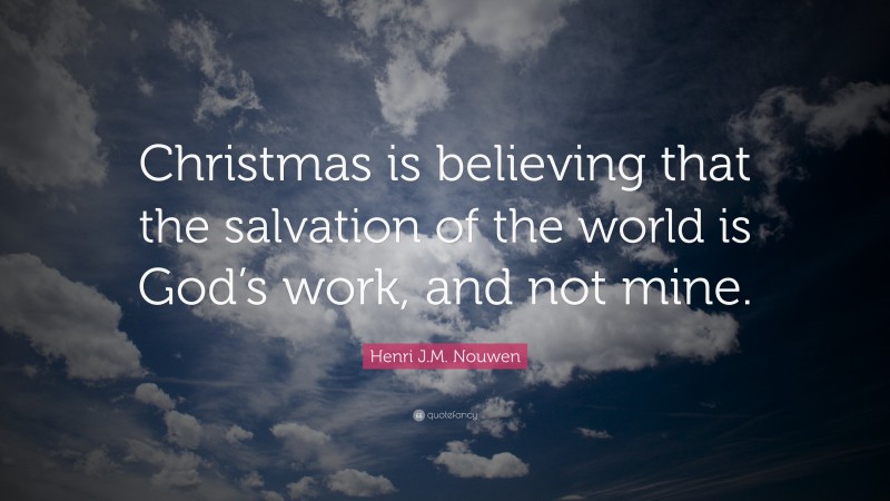 Henri J.M. Nouwen Quote: “Christmas is believing that the salvation of the world is God’s work, and not mine.”