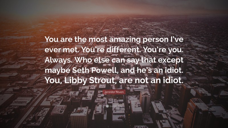 Jennifer Niven Quote: “You are the most amazing person I’ve ever met. You’re different. You’re you. Always. Who else can say that except maybe Seth Powell, and he’s an idiot. You, Libby Strout, are not an idiot.”