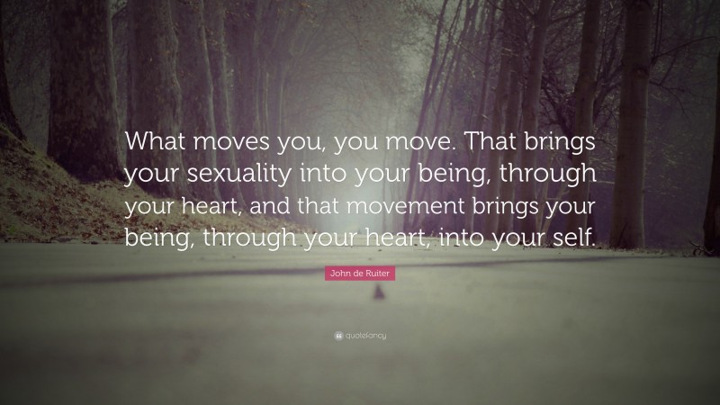 John de Ruiter Quote: “What moves you, you move. That brings your sexuality into your being, through your heart, and that movement brings your being, through your heart, into your self.”