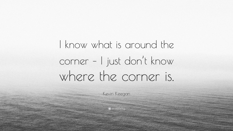 Kevin Keegan Quote: “I know what is around the corner – I just don’t know where the corner is.”