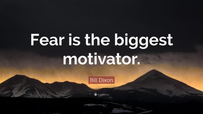 Bill Dixon Quote: “Fear is the biggest motivator.”