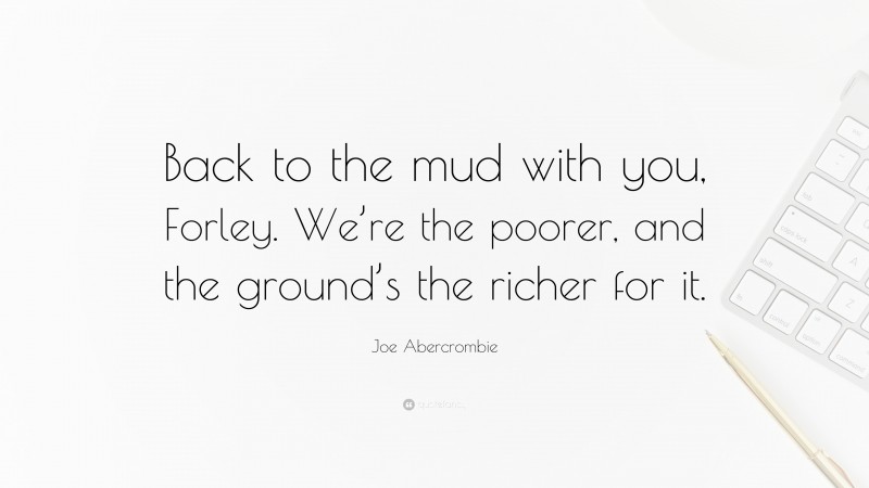 Joe Abercrombie Quote: “Back to the mud with you, Forley. We’re the poorer, and the ground’s the richer for it.”