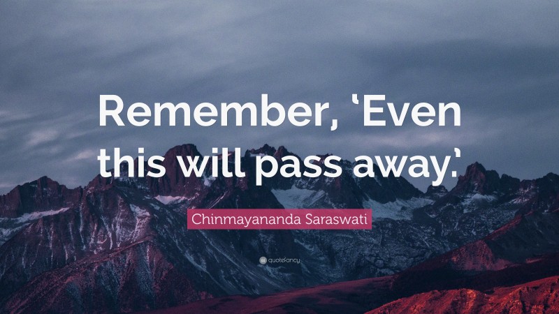 Chinmayananda Saraswati Quote: “Remember, ‘Even this will pass away.’”