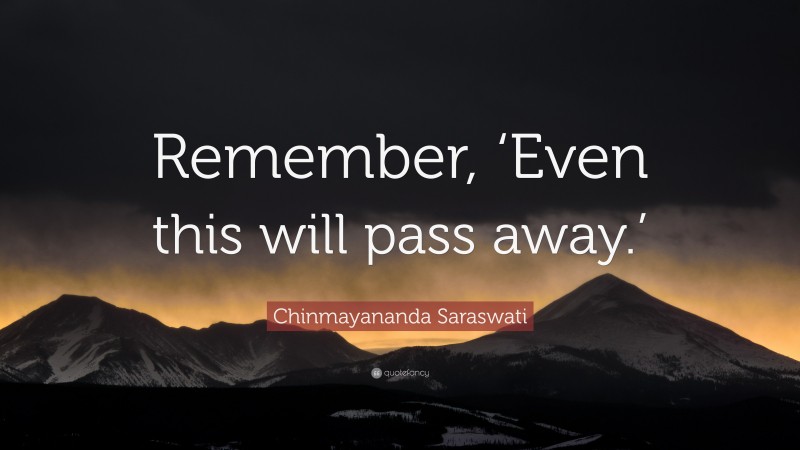 Chinmayananda Saraswati Quote: “Remember, ‘Even this will pass away.’”