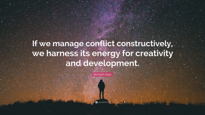 Kenneth Kaye Quote: “If we manage conflict constructively, we harness its energy for creativity and development.”
