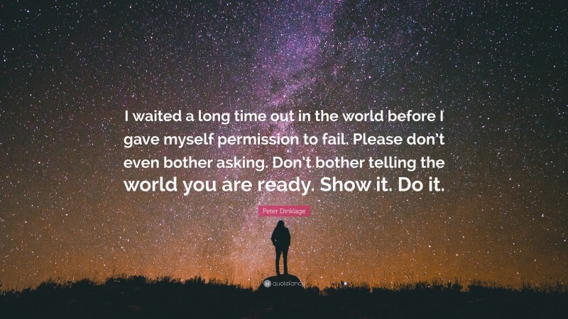 Peter Dinklage Quote: “I waited a long time out in the world before I gave myself permission to fail. Please don’t even bother asking. Don’t bother telling the world you are ready. Show it. Do it.”