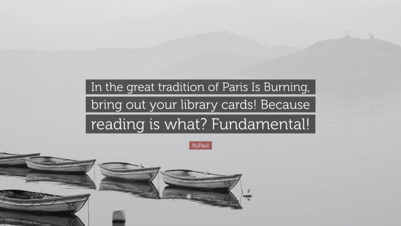 RuPaul Quote: “In the great tradition of Paris Is Burning, bring out your library cards! Because reading is what? Fundamental!”