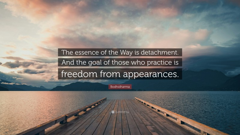 Bodhidharma Quote: “The essence of the Way is detachment. And the goal of those who practice is freedom from appearances.”