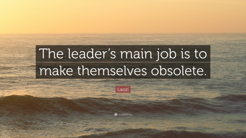 Laozi Quote: “The leader’s main job is to make themselves obsolete.”