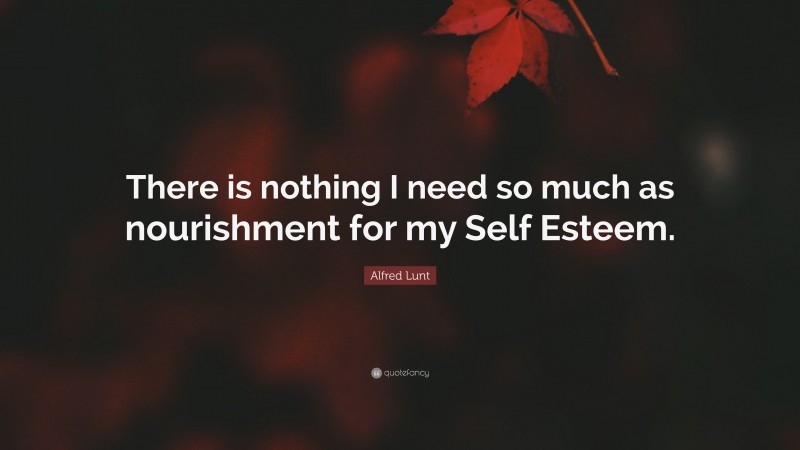 Alfred Lunt Quote: “There is nothing I need so much as nourishment for my Self Esteem.”