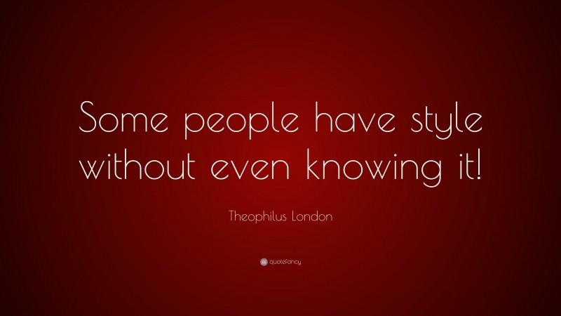 Theophilus London Quote: “Some people have style without even knowing it!”