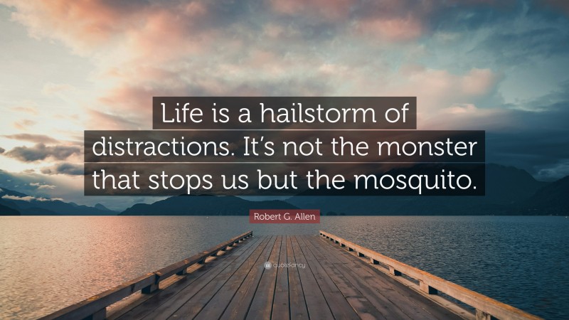 Robert G. Allen Quote: “Life is a hailstorm of distractions. It’s not the monster that stops us but the mosquito.”