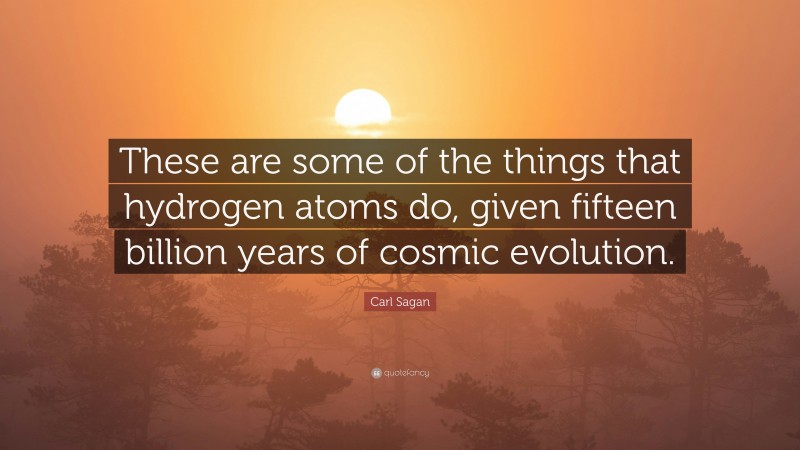 Carl Sagan Quote: “These are some of the things that hydrogen atoms do, given fifteen billion years of cosmic evolution.”
