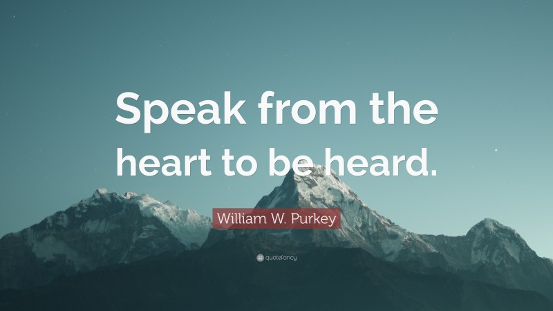 William W. Purkey Quote: “Speak from the heart to be heard.”