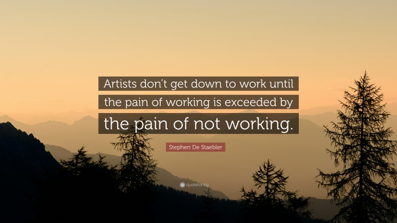 Stephen De Staebler Quote: “Artists don’t get down to work until the pain of working is exceeded by the pain of not working.”