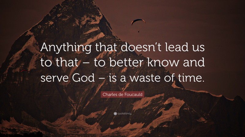 Charles de Foucauld Quote: “Anything that doesn’t lead us to that – to better know and serve God – is a waste of time.”