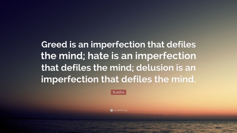 Buddha Quote: “Greed is an imperfection that defiles the mind; hate is an imperfection that defiles the mind; delusion is an imperfection that defiles the mind.”