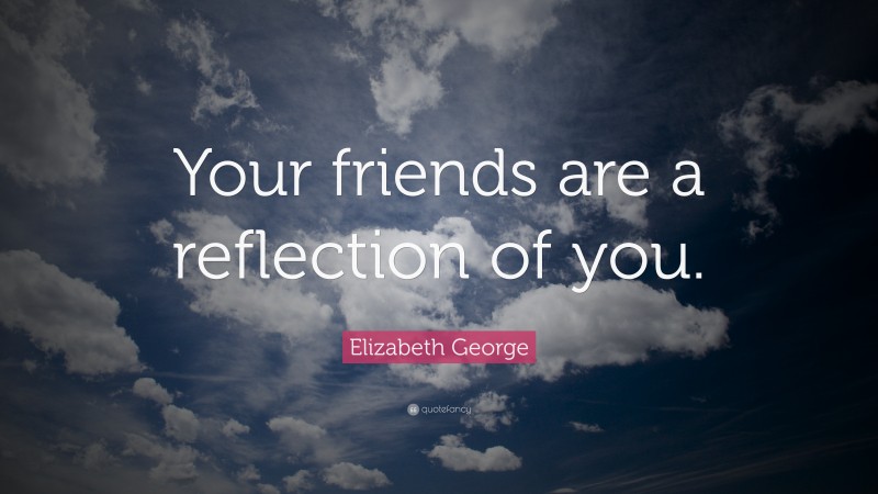 Elizabeth George Quote: “Your friends are a reflection of you.”