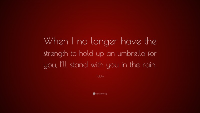 Tablo Quote: “When I no longer have the strength to hold up an umbrella for you, I’ll stand with you in the rain.”