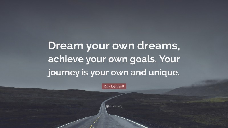 Roy Bennett Quote: “Dream your own dreams, achieve your own goals. Your journey is your own and unique.”