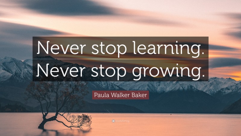 Paula Walker Baker Quote: “Never stop learning. Never stop growing.”
