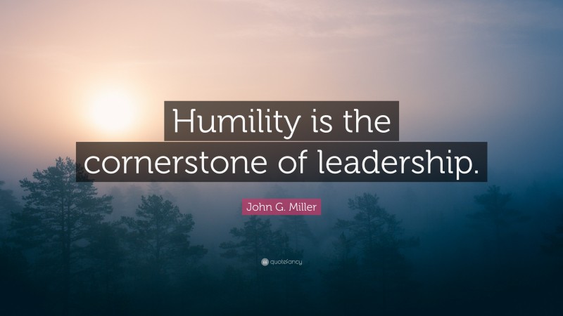 John G. Miller Quote: “Humility is the cornerstone of leadership.”