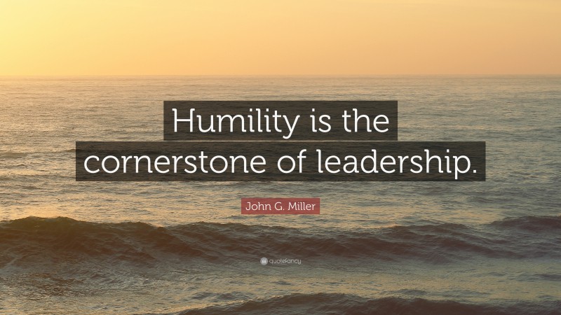 John G. Miller Quote: “Humility is the cornerstone of leadership.”