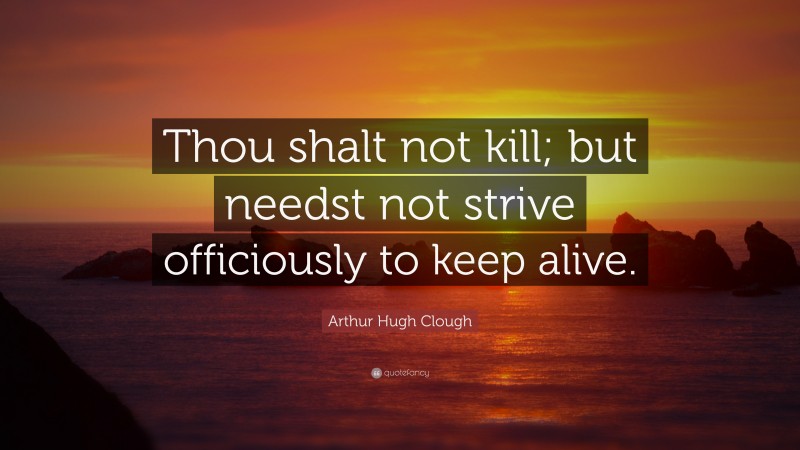 Arthur Hugh Clough Quote: “Thou shalt not kill; but needst not strive officiously to keep alive.”