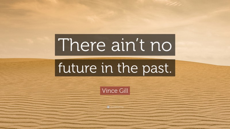 Vince Gill Quote: “There ain’t no future in the past.”