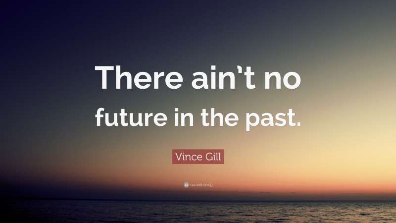 Vince Gill Quote: “There ain’t no future in the past.”