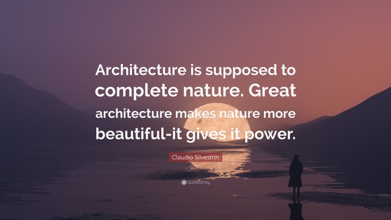 Claudio Silvestrin Quote: “Architecture is supposed to complete nature. Great architecture makes nature more beautiful-it gives it power.”