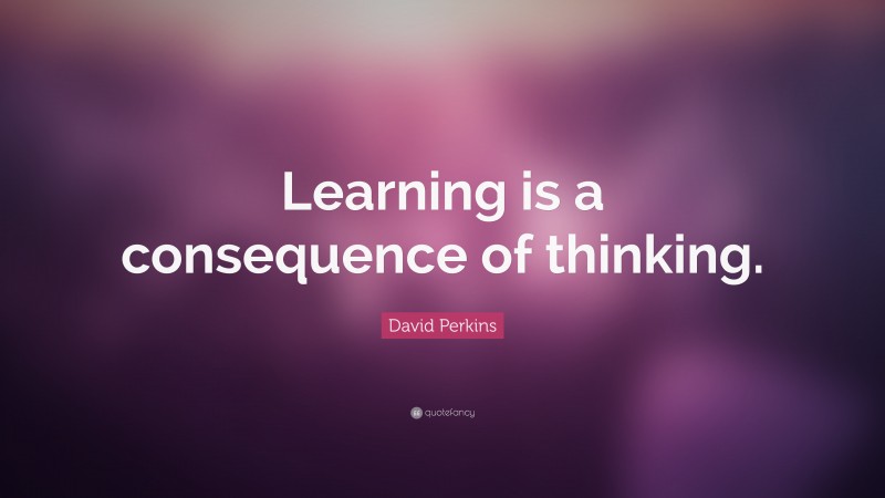 David Perkins Quote: “Learning is a consequence of thinking.”