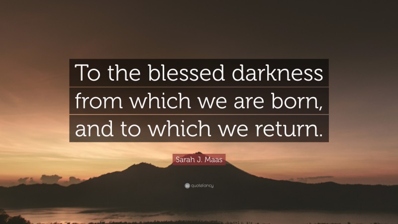 Sarah J. Maas Quote: “To the blessed darkness from which we are born, and to which we return.”