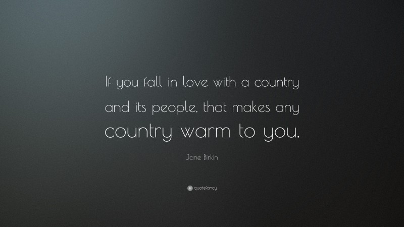Jane Birkin Quote: “If you fall in love with a country and its people, that makes any country warm to you.”