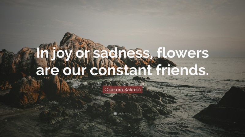 Okakura Kakuzo Quote: “In joy or sadness, flowers are our constant friends.”