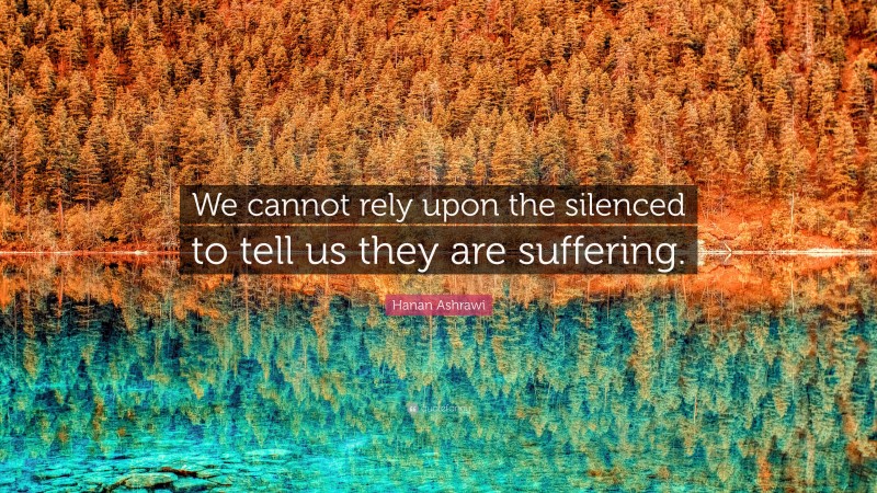 Hanan Ashrawi Quote: “We cannot rely upon the silenced to tell us they are suffering.”