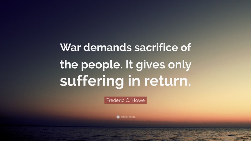 Frederic C. Howe Quote: “War demands sacrifice of the people. It gives only suffering in return.”
