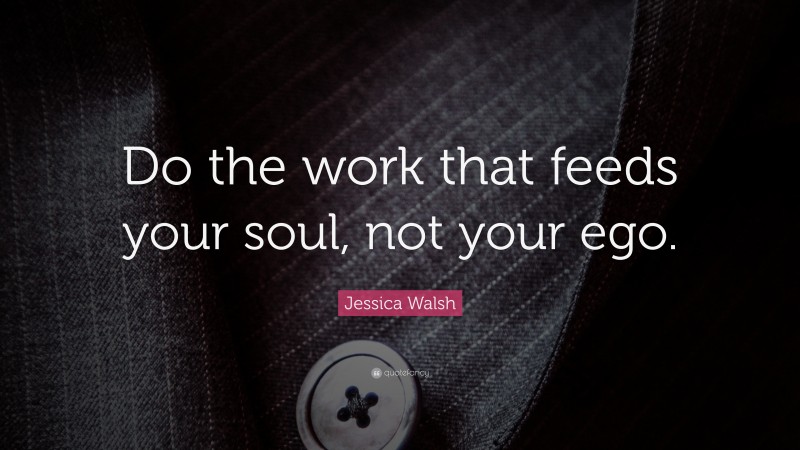 Jessica Walsh Quote: “Do the work that feeds your soul, not your ego.”