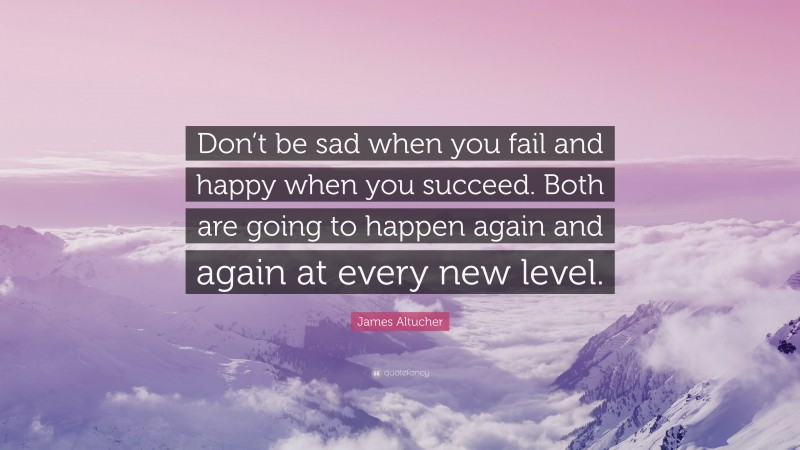 James Altucher Quote: “Don’t be sad when you fail and happy when you succeed. Both are going to happen again and again at every new level.”